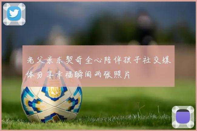 老父亲东契奇全心陪伴孩子社交媒体分享幸福瞬间两张照片