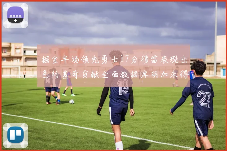掘金半场领先勇士17分穆雷表现出色约基奇贡献全面数据库明加未得分