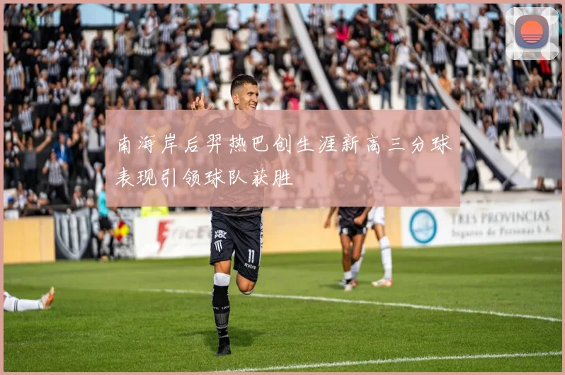 南海岸后羿热巴创生涯新高三分球表现引领球队获胜