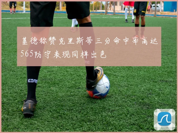 基德称赞克里斯蒂三分命中率高达565防守表现同样出色
