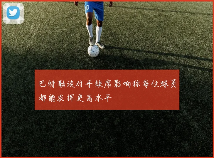巴特勒谈对手缺席影响称每位球员都能发挥更高水平