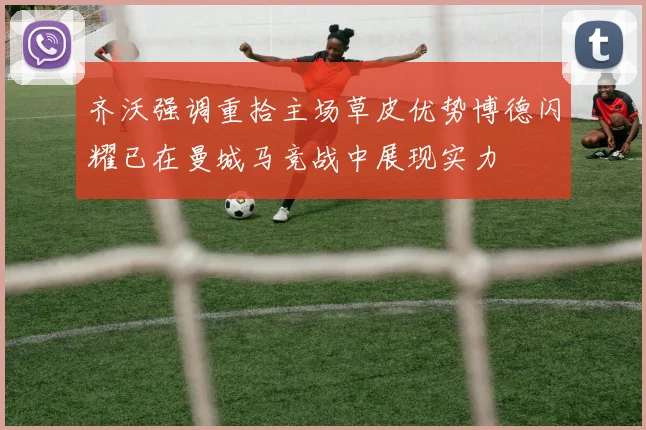 齐沃强调重拾主场草皮优势博德闪耀已在曼城马竞战中展现实力