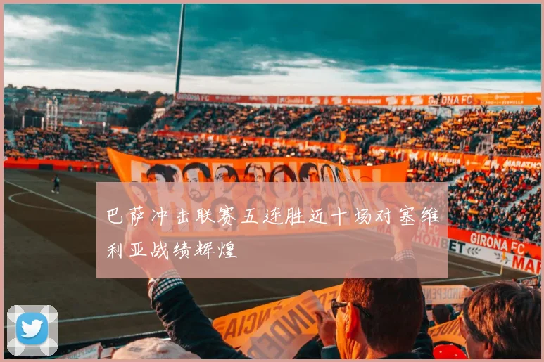 巴萨冲击联赛五连胜近十场对塞维利亚战绩辉煌