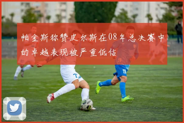 帕金斯称赞皮尔斯在08年总决赛中的卓越表现被严重低估