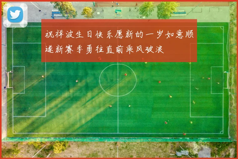 祝祥波生日快乐愿新的一岁如意顺遂新赛季勇往直前乘风破浪