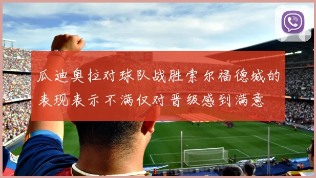 瓜迪奥拉对球队战胜索尔福德城的表现表示不满仅对晋级感到满意
