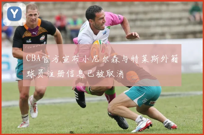 CBA官方宣布小尼尔森与特莱斯外籍球员注册信息已被取消