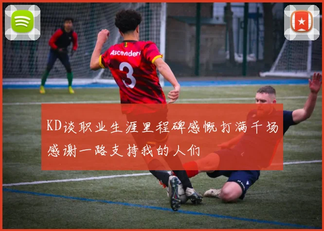 KD谈职业生涯里程碑感慨打满千场感谢一路支持我的人们