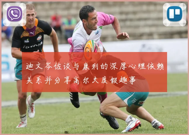 迪文岑佐谈与康利的深厚心理依赖关系并分享高尔夫度假趣事