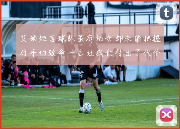 艾顿坦言球队虽有机会却未能把握对手的致命一击让我们付出了代价