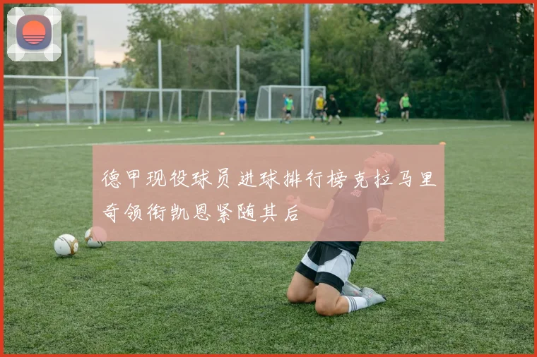 德甲现役球员进球排行榜克拉马里奇领衔凯恩紧随其后