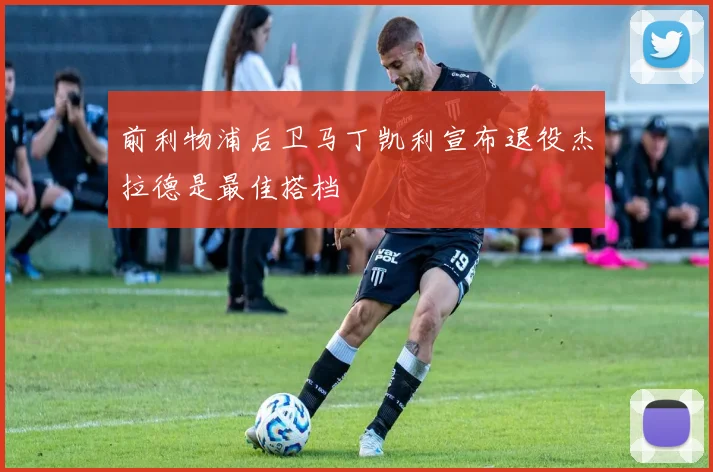 前利物浦后卫马丁凯利宣布退役杰拉德是最佳搭档