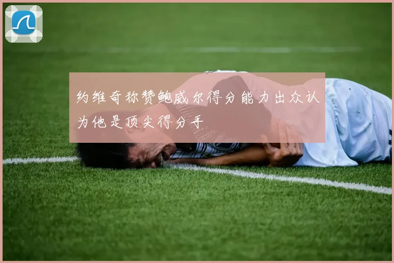 约维奇称赞鲍威尔得分能力出众认为他是顶尖得分手