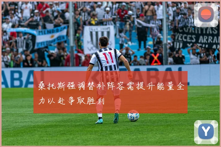 桑托斯强调替补阵容需提升能量全力以赴争取胜利