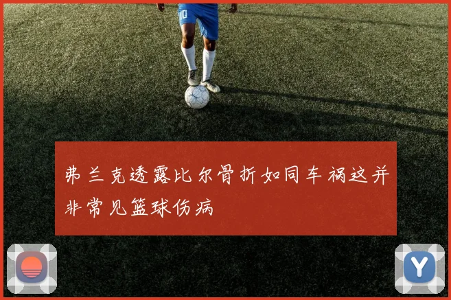 弗兰克透露比尔骨折如同车祸这并非常见篮球伤病