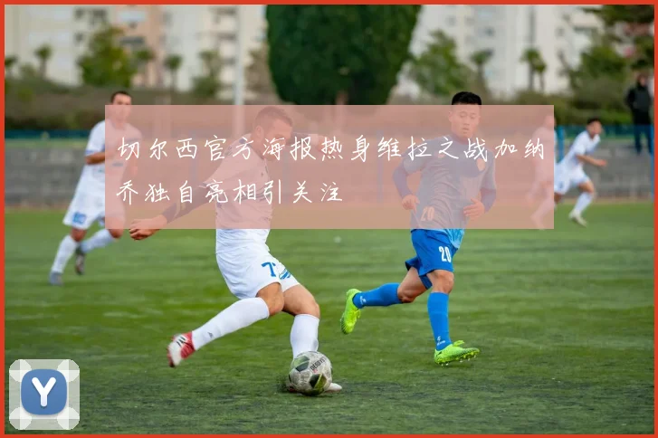 切尔西官方海报热身维拉之战加纳乔独自亮相引关注