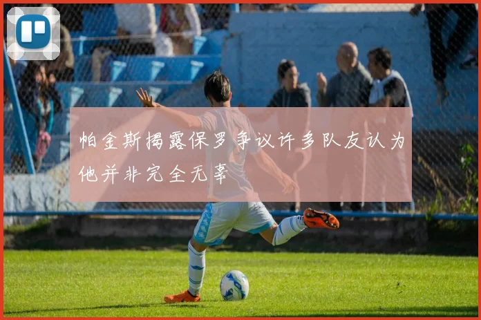 帕金斯揭露保罗争议许多队友认为他并非完全无辜