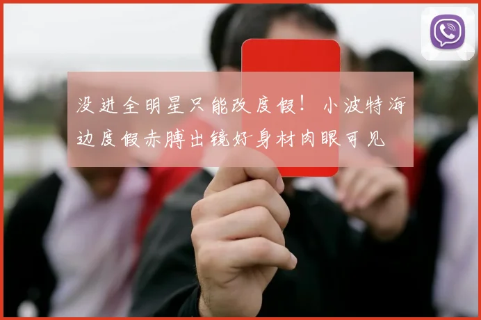 没进全明星只能改度假！小波特海边度假赤膊出镜好身材肉眼可见