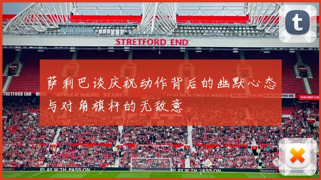萨利巴谈庆祝动作背后的幽默心态与对角旗杆的无敌意
