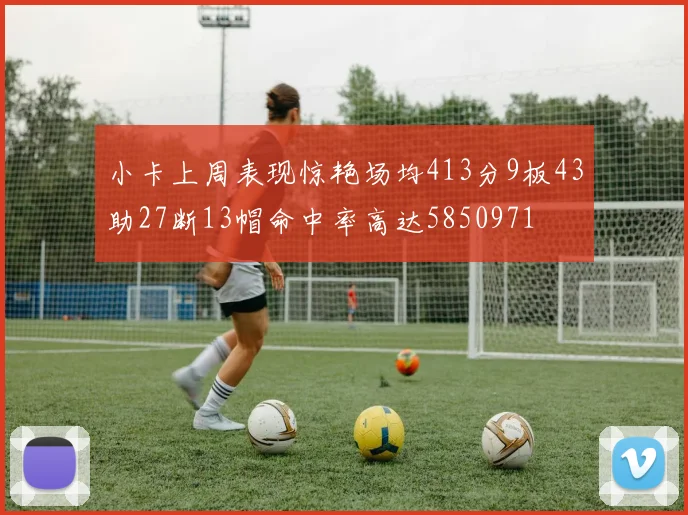 小卡上周表现惊艳场均413分9板43助27断13帽命中率高达5850971
