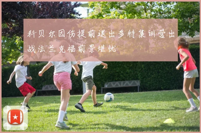 科贝尔因伤提前退出多特集训营出战法兰克福前景堪忧