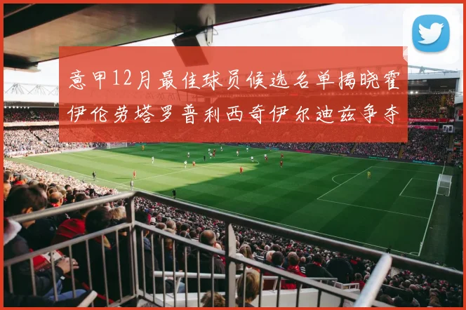 意甲12月最佳球员候选名单揭晓霍伊伦劳塔罗普利西奇伊尔迪兹争夺荣誉