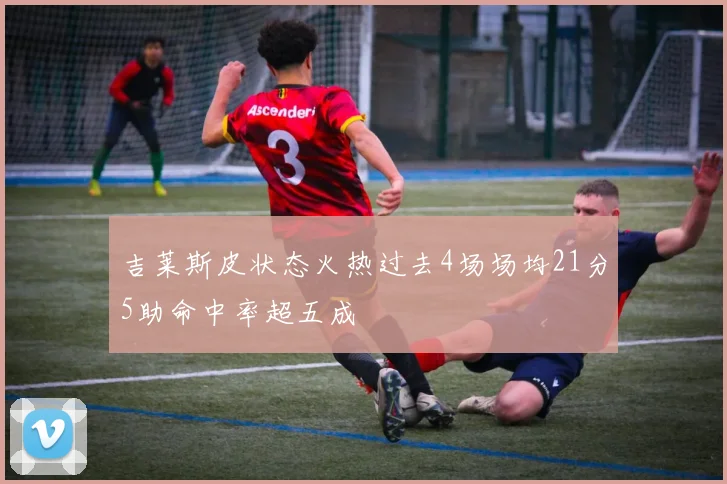 吉莱斯皮状态火热过去4场场均21分5助命中率超五成