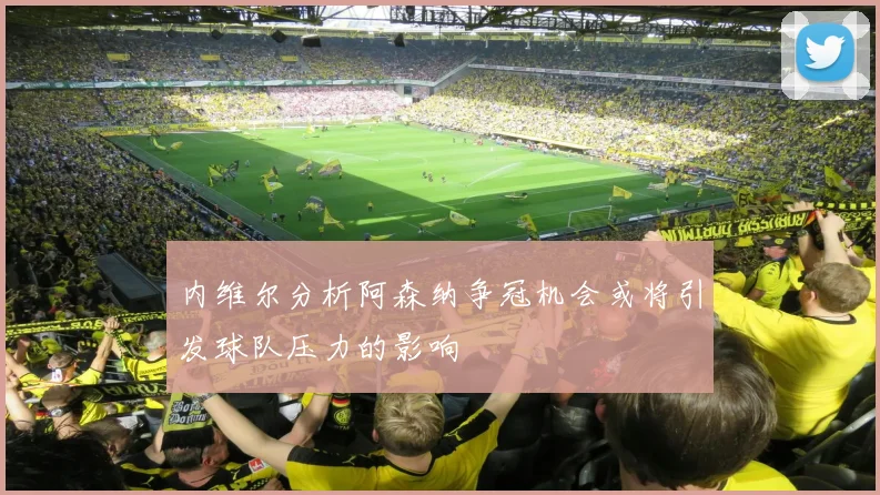 内维尔分析阿森纳争冠机会或将引发球队压力的影响