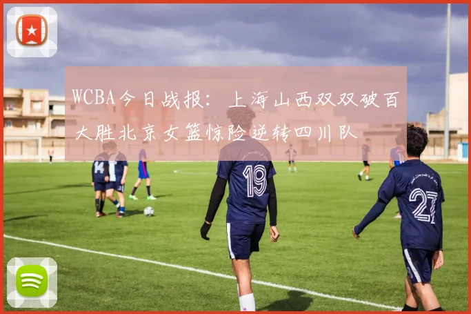 WCBA今日战报：上海山西双双破百大胜北京女篮惊险逆转四川队