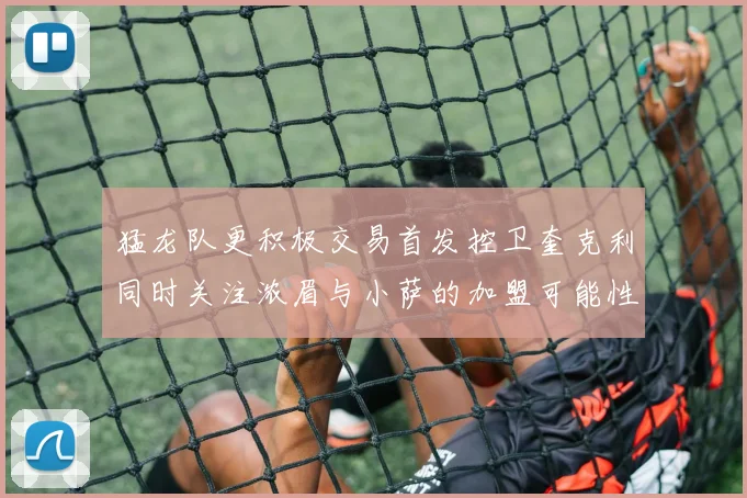 猛龙队更积极交易首发控卫奎克利同时关注浓眉与小萨的加盟可能性