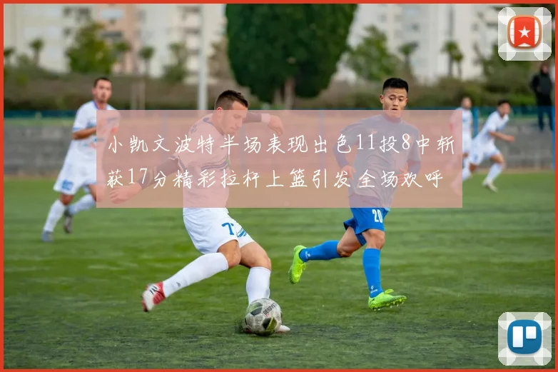 小凯文波特半场表现出色11投8中斩获17分精彩拉杆上篮引发全场欢呼