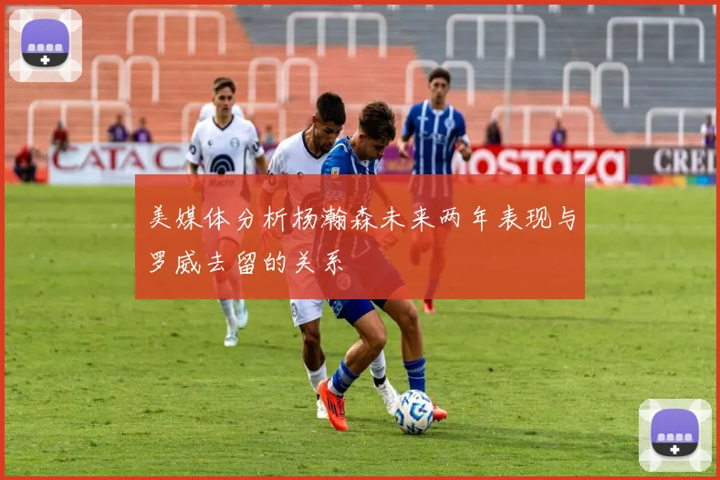 美媒体分析杨瀚森未来两年表现与罗威去留的关系