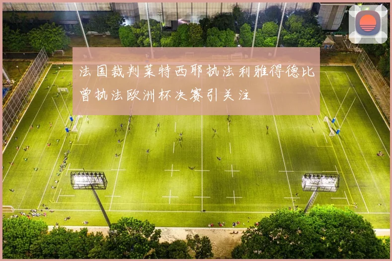 法国裁判莱特西耶执法利雅得德比曾执法欧洲杯决赛引关注