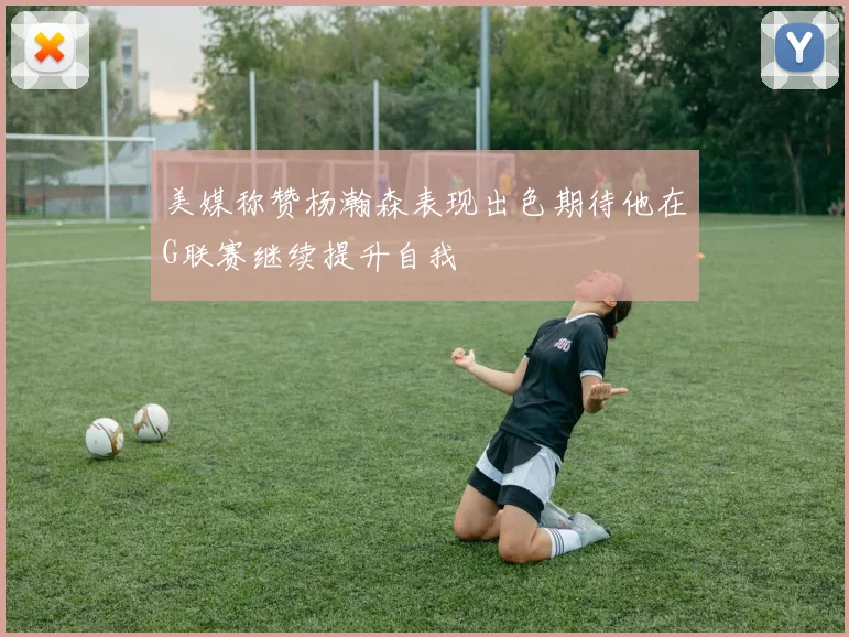 美媒称赞杨瀚森表现出色期待他在G联赛继续提升自我
