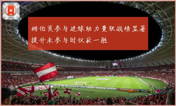 姆伯莫参与进球助力曼联战绩显著提升未参与时仅获一胜