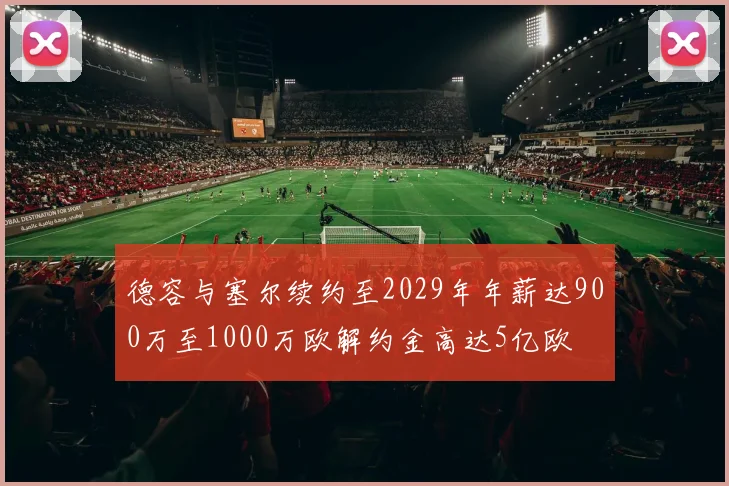 德容与塞尔续约至2029年年薪达900万至1000万欧解约金高达5亿欧