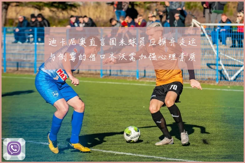 迪卡尼奥直言国米球员应摒弃走运与倒霉的借口齐沃需加强心理素质