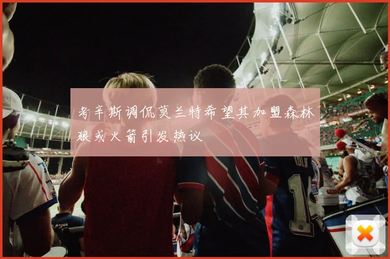 考辛斯调侃莫兰特希望其加盟森林狼或火箭引发热议