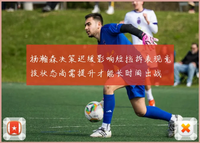 杨瀚森决策迟缓影响短挡拆表现竞技状态尚需提升才能长时间出战