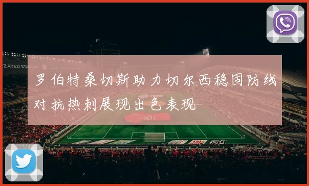 罗伯特桑切斯助力切尔西稳固防线对抗热刺展现出色表现