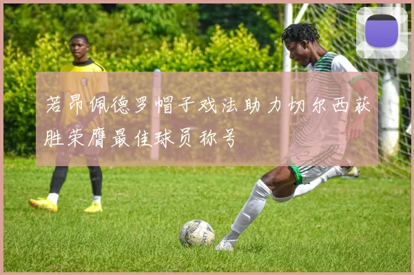 若昂佩德罗帽子戏法助力切尔西获胜荣膺最佳球员称号