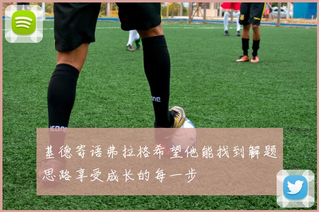 基德寄语弗拉格希望他能找到解题思路享受成长的每一步