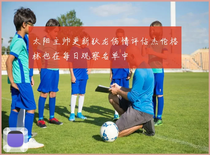 太阳主帅更新狄龙伤情评估杰伦格林也在每日观察名单中