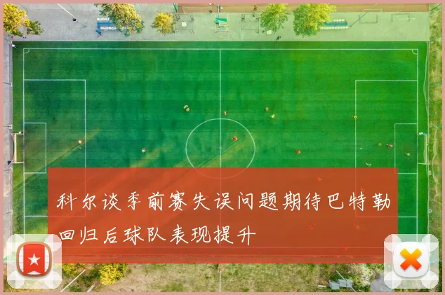 科尔谈季前赛失误问题期待巴特勒回归后球队表现提升