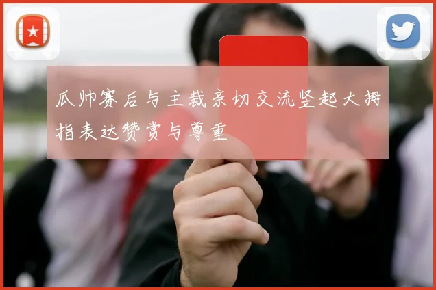 瓜帅赛后与主裁亲切交流竖起大拇指表达赞赏与尊重