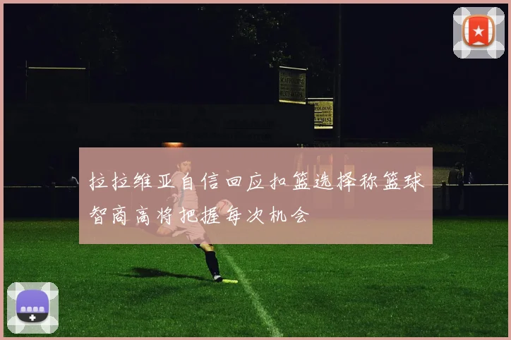 拉拉维亚自信回应扣篮选择称篮球智商高将把握每次机会