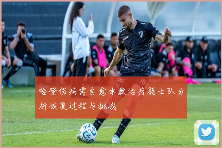哈登伤病需自愈冰敷治疗骑士队分析恢复过程与挑战