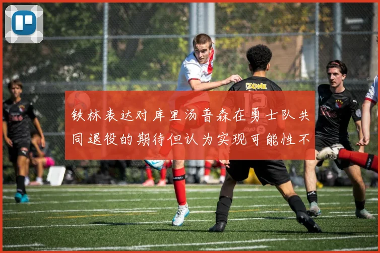 铁林表达对库里汤普森在勇士队共同退役的期待但认为实现可能性不大