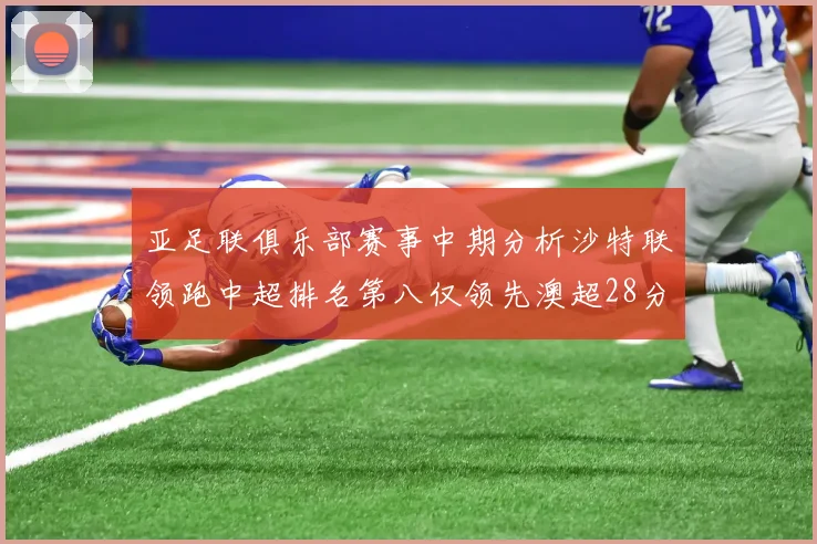 亚足联俱乐部赛事中期分析沙特联领跑中超排名第八仅领先澳超28分